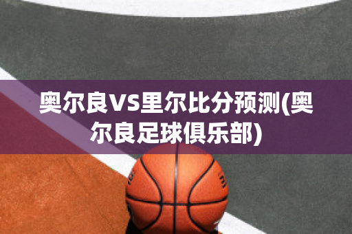 奥尔良VS里尔比分预测(奥尔良足球俱乐部)