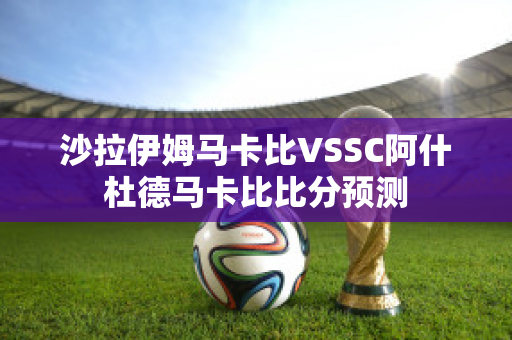 沙拉伊姆马卡比VSSC阿什杜德马卡比比分预测