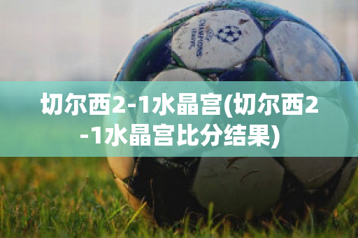 切尔西2-1水晶宫(切尔西2-1水晶宫比分结果)