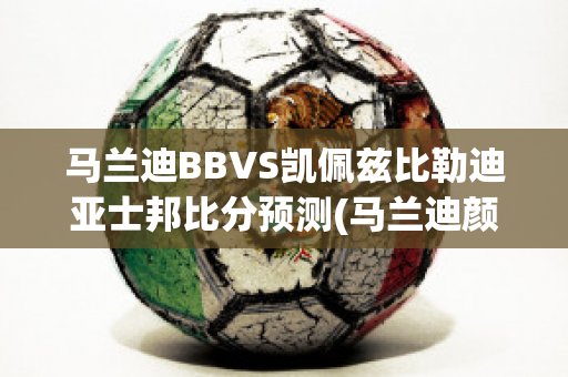 马兰迪BBVS凯佩兹比勒迪亚士邦比分预测(马兰迪颜色)