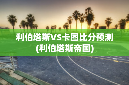 利伯塔斯VS卡图比分预测(利伯塔斯帝国)