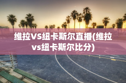 维拉VS纽卡斯尔直播(维拉vs纽卡斯尔比分)