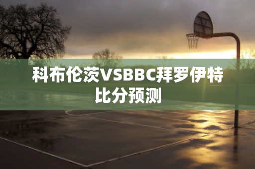 科布伦茨VSBBC拜罗伊特比分预测