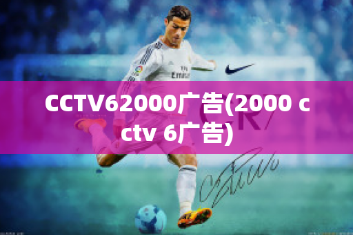 CCTV62000广告(2000 cctv 6广告)