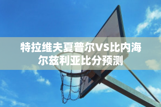 特拉维夫夏普尔VS比内海尔兹利亚比分预测