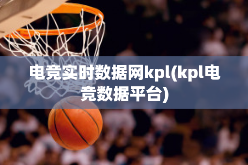 电竞实时数据网kpl(kpl电竞数据平台)