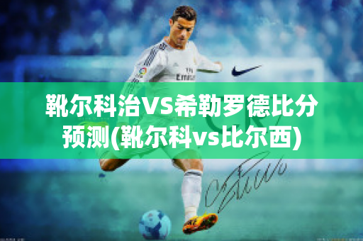 靴尔科治VS希勒罗德比分预测(靴尔科vs比尔西)