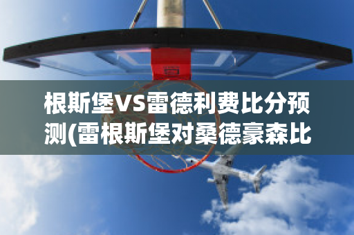 根斯堡VS雷德利费比分预测(雷根斯堡对桑德豪森比分预测)