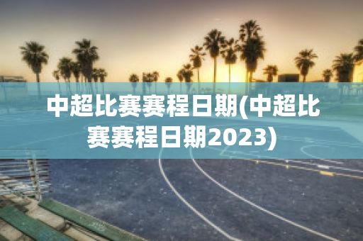 中超比赛赛程日期(中超比赛赛程日期2023)