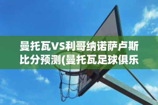 曼托瓦VS利哥纳诺萨卢斯比分预测(曼托瓦足球俱乐部)