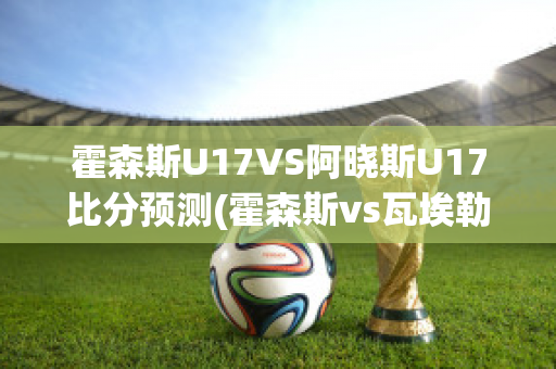 霍森斯U17VS阿晓斯U17比分预测(霍森斯vs瓦埃勒)