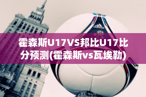 霍森斯U17VS邦比U17比分预测(霍森斯vs瓦埃勒)