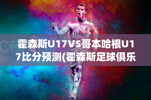 霍森斯U17VS哥本哈根U17比分预测(霍森斯足球俱乐部)