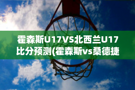 霍森斯U17VS北西兰U17比分预测(霍森斯vs桑德捷斯基)