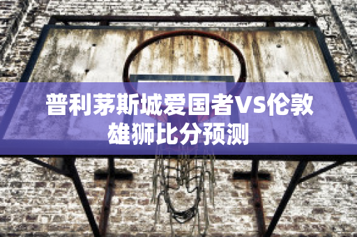 普利茅斯城爱国者VS伦敦雄狮比分预测