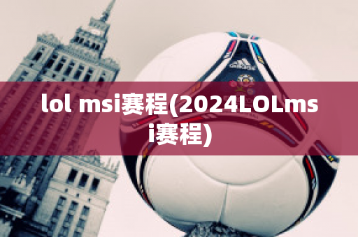 lol msi赛程(2024LOLmsi赛程)