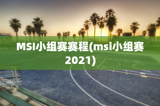 MSI小组赛赛程(msi小组赛2021)