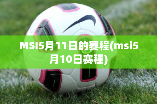 MSI5月11日的赛程(msi5月10日赛程)