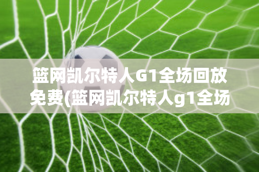 篮网凯尔特人G1全场回放免费(篮网凯尔特人g1全场回放免费下载)