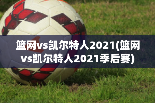 篮网vs凯尔特人2021(篮网vs凯尔特人2021季后赛)