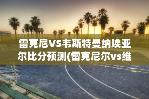 雷克尼VS韦斯特曼纳埃亚尔比分预测(雷克尼尔vs维京古)