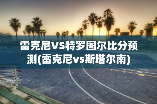 雷克尼VS特罗图尔比分预测(雷克尼vs斯塔尔南)