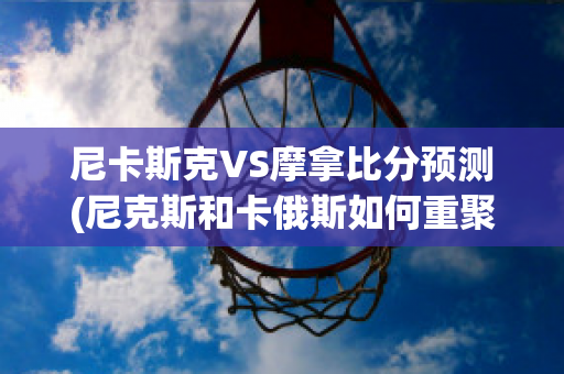 尼卡斯克VS摩拿比分预测(尼克斯和卡俄斯如何重聚)