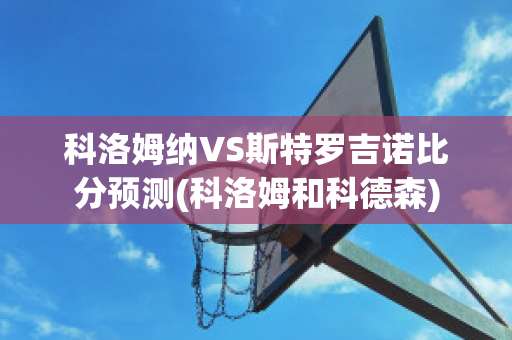 科洛姆纳VS斯特罗吉诺比分预测(科洛姆和科德森)