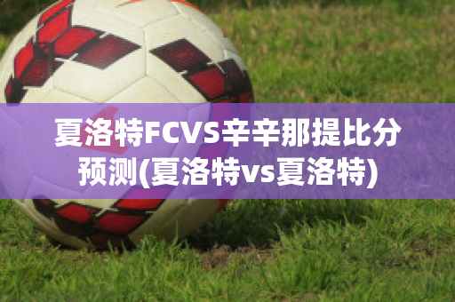 夏洛特FCVS辛辛那提比分预测(夏洛特vs夏洛特)