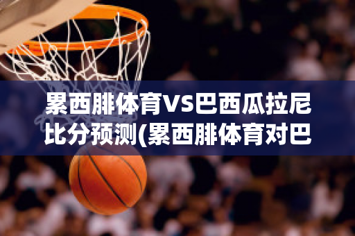 累西腓体育VS巴西瓜拉尼比分预测(累西腓体育对巴西国际的比分预测)