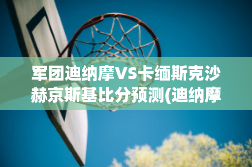 军团迪纳摩VS卡缅斯克沙赫京斯基比分预测(迪纳摩门将)