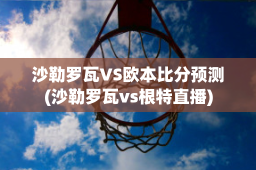 沙勒罗瓦VS欧本比分预测(沙勒罗瓦vs根特直播)