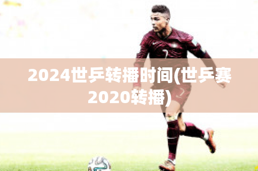 2024世乒转播时间(世乒赛2020转播)