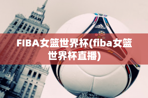 FIBA女篮世界杯(fiba女篮世界杯直播)