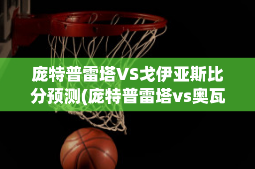 庞特普雷塔VS戈伊亚斯比分预测(庞特普雷塔vs奥瓦)