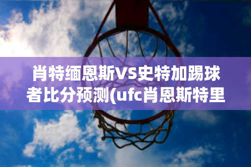 肖特缅恩斯VS史特加踢球者比分预测(ufc肖恩斯特里克兰)