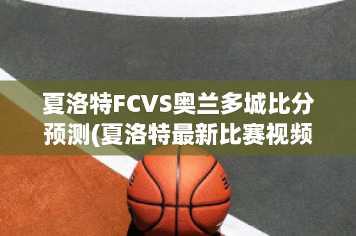 夏洛特FCVS奥兰多城比分预测(夏洛特最新比赛视频)