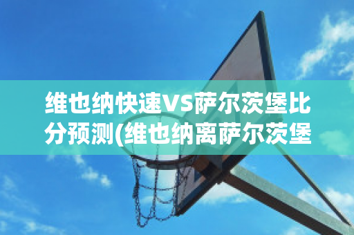 维也纳快速VS萨尔茨堡比分预测(维也纳离萨尔茨堡多远)