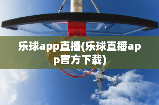 乐球app直播(乐球直播app官方下载)