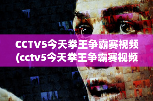 CCTV5今天拳王争霸赛视频(cctv5今天拳王争霸赛视频回放)