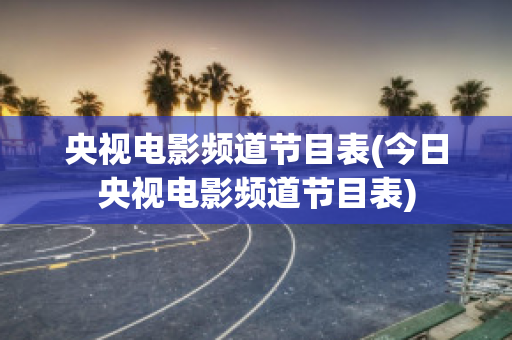 央视电影频道节目表(今日央视电影频道节目表)