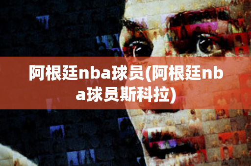 阿根廷nba球员(阿根廷nba球员斯科拉)