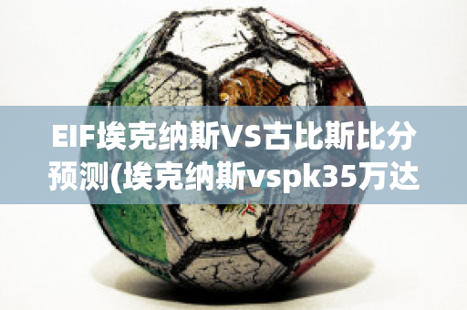 EIF埃克纳斯VS古比斯比分预测(埃克纳斯vspk35万达)