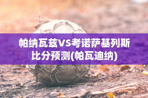 帕纳瓦兹VS考诺萨基列斯比分预测(帕瓦迪纳)