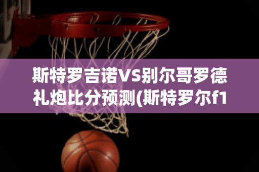 斯特罗吉诺VS别尔哥罗德礼炮比分预测(斯特罗尔f1)