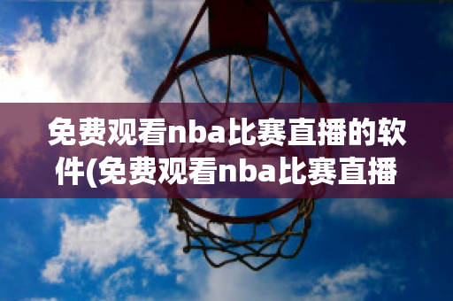 免费观看nba比赛直播的软件(免费观看nba比赛直播的软件苹果)