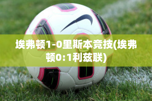 埃弗顿1-0里斯本竞技(埃弗顿0:1利兹联)