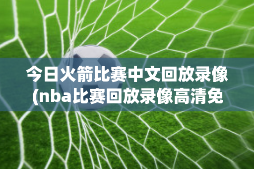 今日火箭比赛中文回放录像(nba比赛回放录像高清免费)