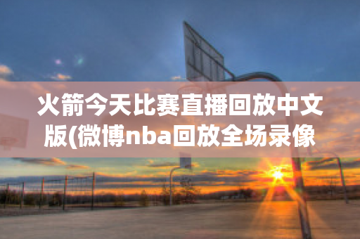 火箭今天比赛直播回放中文版(微博nba回放全场录像高清免费)