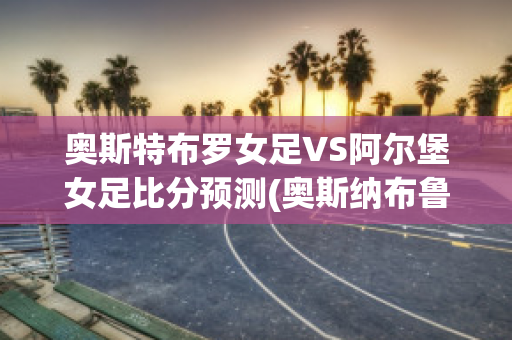 奥斯特布罗女足VS阿尔堡女足比分预测(奥斯纳布鲁克vs因戈尔施塔特)